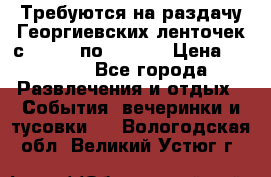 Требуются на раздачу Георгиевских ленточек с 30 .04 по 09.05. › Цена ­ 2 000 - Все города Развлечения и отдых » События, вечеринки и тусовки   . Вологодская обл.,Великий Устюг г.